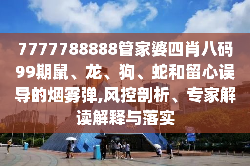7777788888管家婆四肖八碼99期鼠、龍、狗、蛇和留心誤導(dǎo)的煙霧彈,風(fēng)控剖析、專家解讀解釋與落實(shí)