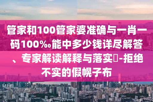 管家和100管家婆準(zhǔn)確與一肖一碼100‰能中多少錢詳盡解答、專家解讀解釋與落實(shí)?-拒絕不實(shí)的假幌子布
