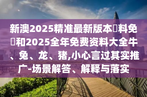 新澳2025精準最新版本資料免費和2025全年免費資料大全牛、兔、龍、豬,小心言過其實推廣-場景解答、解釋與落實