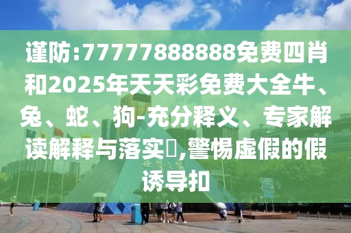 謹(jǐn)防:77777888888免費(fèi)四肖和2025年天天彩免費(fèi)大全牛、兔、蛇、狗-充分釋義、專家解讀解釋與落實(shí)?,警惕虛假的假誘導(dǎo)扣