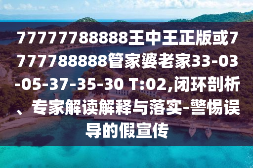 77777788888王中王正版或7777788888管家婆老家33-03-05-37-35-30 T:02,閉環(huán)剖析、專家解讀解釋與落實(shí)-警惕誤導(dǎo)的假宣傳