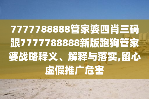 7777788888管家婆四肖三碼跟7777788888新版跑狗管家婆戰(zhàn)略釋義、解釋與落實,留心虛假推廣危害