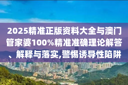 2025精準(zhǔn)正版資料大全與澳門管家婆100%精準(zhǔn)準(zhǔn)確理論解答、解釋與落實,警惕誘導(dǎo)性陷阱