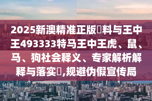 2025新澳精準正版資料與王中王493333特馬王中王虎、鼠、馬、狗社會釋義、專家解析解釋與落實?,規(guī)避偽假宣傳局