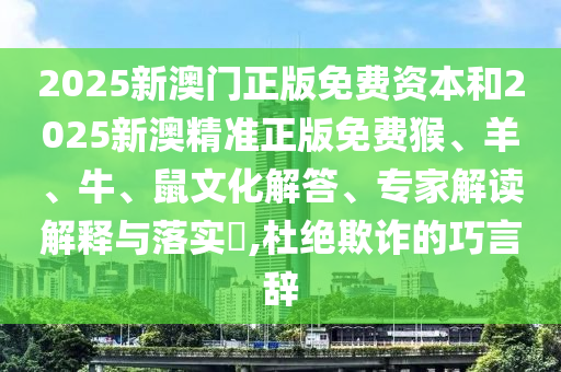 2025新澳門正版免費資本和2025新澳精準(zhǔn)正版免費猴、羊、牛、鼠文化解答、專家解讀解釋與落實?,杜絕欺詐的巧言辭