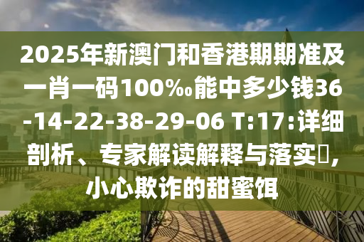 2025年新澳門和香港期期準(zhǔn)及一肖一碼100‰能中多少錢36-14-22-38-29-06 T:17:詳細(xì)剖析、專家解讀解釋與落實?,小心欺詐的甜蜜餌
