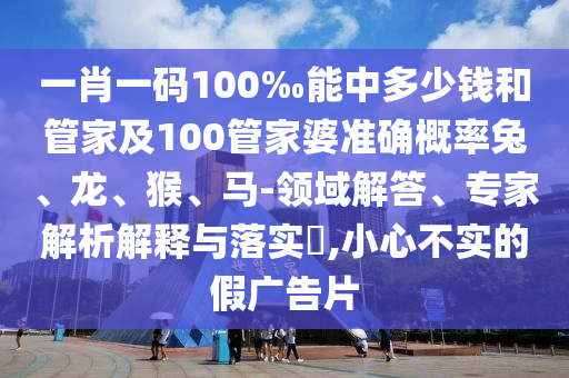 一肖一碼100‰能中多少錢和管家及100管家婆準(zhǔn)確概率兔、龍、猴、馬-領(lǐng)域解答、專家解析解釋與落實?,小心不實的假廣告片