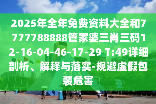 2025年全年免費資料大全和7777788888管家婆三肖三碼12-16-04-46-17-29 T:49詳細(xì)剖析、解釋與落實-規(guī)避虛假包裝危害