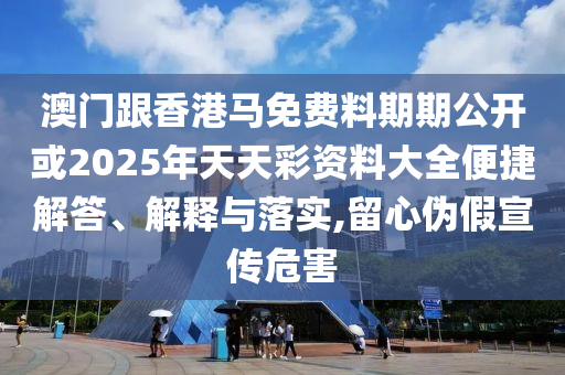澳門跟香港馬免費料期期公開或2025年天天彩資料大全便捷解答、解釋與落實,留心偽假宣傳危害