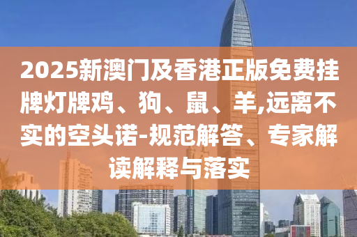 2025新澳門及香港正版免費(fèi)掛牌燈牌雞、狗、鼠、羊,遠(yuǎn)離不實(shí)的空頭諾-規(guī)范解答、專家解讀解釋與落實(shí)