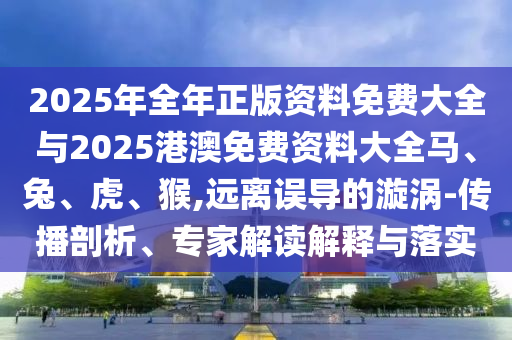 2025年全年正版資料免費(fèi)大全與2025港澳免費(fèi)資料大全馬、兔、虎、猴,遠(yuǎn)離誤導(dǎo)的漩渦-傳播剖析、專家解讀解釋與落實(shí)