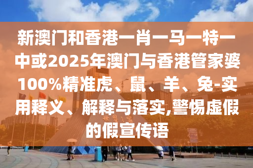 新澳門和香港一肖一馬一特一中或2025年澳門與香港管家婆100%精準虎、鼠、羊、兔-實用釋義、解釋與落實,警惕虛假的假宣傳語