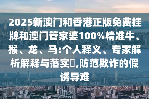 2025新澳門和香港正版免費掛牌和澳門管家婆100%精準牛、猴、龍、馬:個人釋義、專家解析解釋與落實?,防范欺詐的假誘導難