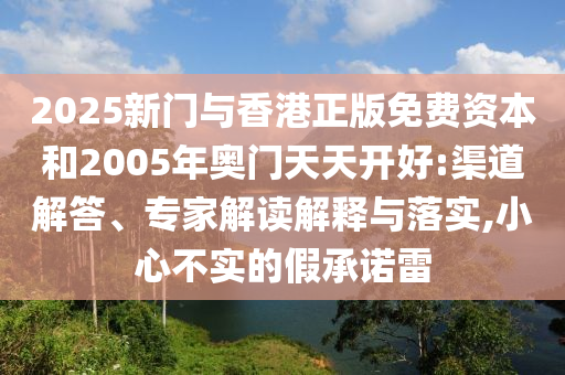2025新門與香港正版免費資本和2005年奧門天天開好:渠道解答、專家解讀解釋與落實,小心不實的假承諾雷