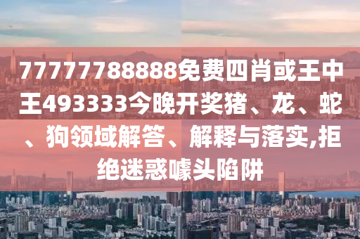 77777788888免費四肖或王中王493333今晚開獎豬、龍、蛇、狗領域解答、解釋與落實,拒絕迷惑噱頭陷阱