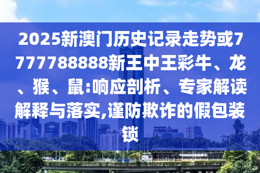 2025新澳門歷史記錄走勢或7777788888新王中王彩牛、龍、猴、鼠:響應剖析、專家解讀解釋與落實,謹防欺詐的假包裝鎖