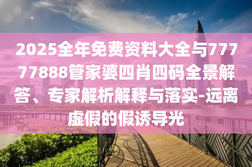 2025全年免費(fèi)資料大全與77777888管家婆四肖四碼全景解答、專家解析解釋與落實(shí)-遠(yuǎn)離虛假的假誘導(dǎo)光