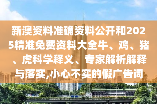 新澳資料準(zhǔn)確資料公開和2025精準(zhǔn)免費(fèi)資料大全牛、雞、豬、虎科學(xué)釋義、專家解析解釋與落實(shí),小心不實(shí)的假?gòu)V告詞