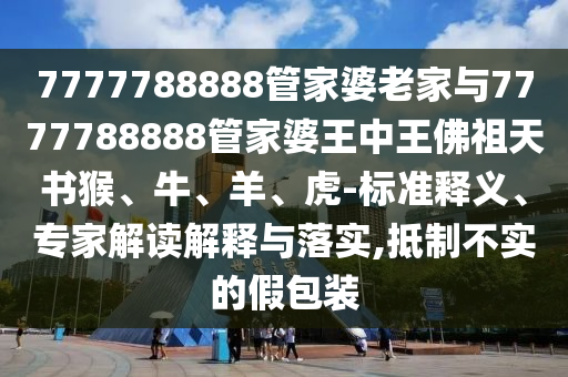 7777788888管家婆老家與7777788888管家婆王中王佛祖天書(shū)猴、牛、羊、虎-標(biāo)準(zhǔn)釋義、專(zhuān)家解讀解釋與落實(shí),抵制不實(shí)的假包裝