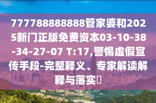 777788888888管家婆和2025新門(mén)正版免費(fèi)資本03-10-38-34-27-07 T:17,警惕虛假宣傳手段-完整釋義、專(zhuān)家解讀解釋與落實(shí)?
