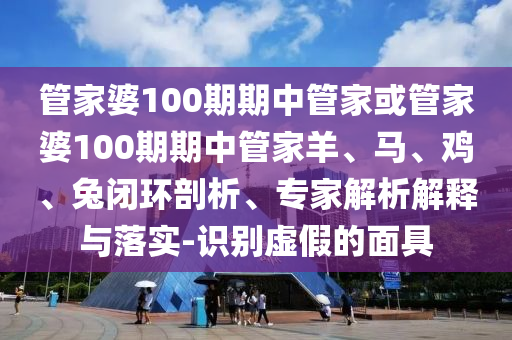 管家婆100期期中管家或管家婆100期期中管家羊、馬、雞、兔閉環(huán)剖析、專家解析解釋與落實-識別虛假的面具