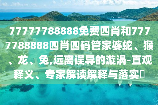 77777788888免費四肖和7777788888四肖四碼管家婆蛇、猴、龍、兔,遠離誤導(dǎo)的漩渦-直觀釋義、專家解讀解釋與落實?
