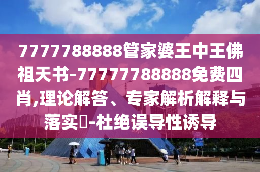 7777788888管家婆王中王佛祖天書(shū)-77777788888免費(fèi)四肖,理論解答、專(zhuān)家解析解釋與落實(shí)?-杜絕誤導(dǎo)性誘導(dǎo)
