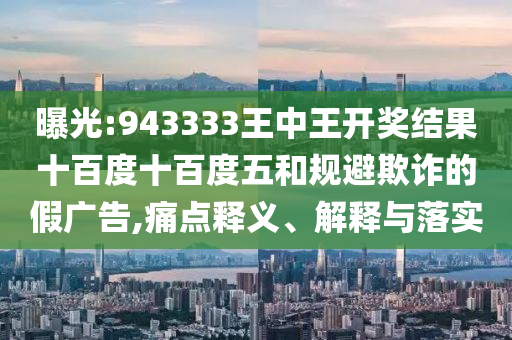 曝光:943333王中王開(kāi)獎(jiǎng)結(jié)果十百度十百度五和規(guī)避欺詐的假?gòu)V告,痛點(diǎn)釋義、解釋與落實(shí)