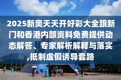 2025新奧天天開好彩大全跟新門和香港內(nèi)部資料免費(fèi)提供動(dòng)態(tài)解答、專家解析解釋與落實(shí),抵制虛假誘導(dǎo)套路