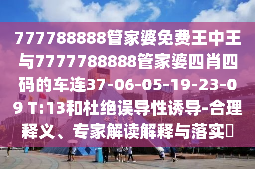 777788888管家婆免費(fèi)王中王與7777788888管家婆四肖四碼的車連37-06-05-19-23-09 T:13和杜絕誤導(dǎo)性誘導(dǎo)-合理釋義、專家解讀解釋與落實(shí)?