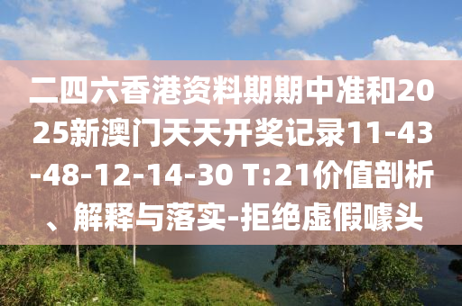 二四六香港資料期期中準(zhǔn)和2025新澳門天天開獎(jiǎng)記錄11-43-48-12-14-30 T:21價(jià)值剖析、解釋與落實(shí)-拒絕虛假噱頭