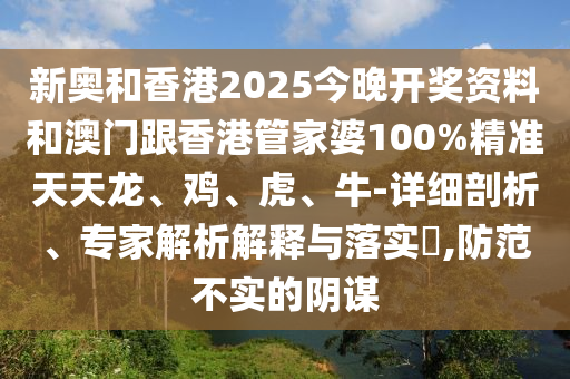 新奧和香港2025今晚開獎資料和澳門跟香港管家婆100%精準(zhǔn)天天龍、雞、虎、牛-詳細(xì)剖析、專家解析解釋與落實?,防范不實的陰謀