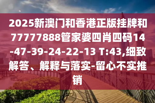 2025新澳門和香港正版掛牌和77777888管家婆四肖四碼14-47-39-24-22-13 T:43,細(xì)致解答、解釋與落實-留心不實推銷
