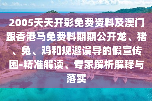 2005天天開彩免費資料及澳門跟香港馬免費料期期公開龍、豬、兔、雞和規(guī)避誤導的假宣傳困-精準解讀、專家解析解釋與落實
