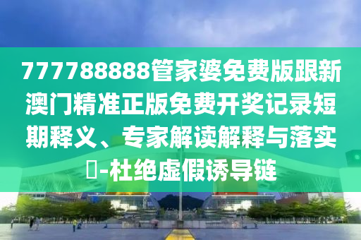 777788888管家婆免費(fèi)版跟新澳門精準(zhǔn)正版免費(fèi)開獎記錄短期釋義、專家解讀解釋與落實(shí)?-杜絕虛假誘導(dǎo)鏈