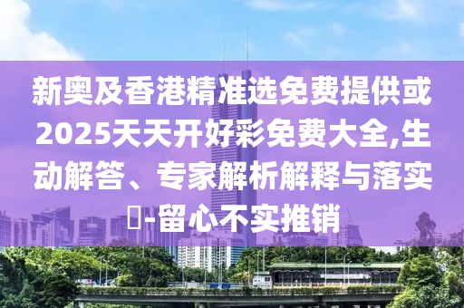 新奧及香港精準(zhǔn)選免費(fèi)提供或2025天天開好彩免費(fèi)大全,生動解答、專家解析解釋與落實(shí)?-留心不實(shí)推銷