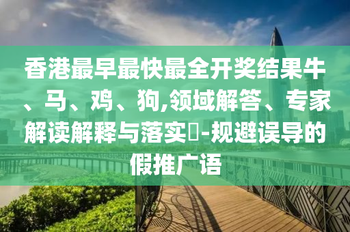 香港最早最快最全開獎結果牛、馬、雞、狗,領域解答、專家解讀解釋與落實?-規(guī)避誤導的假推廣語