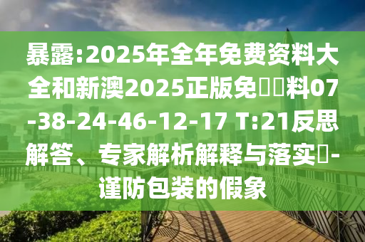 暴露:2025年全年免費(fèi)資料大全和新澳2025正版免費(fèi)資料07-38-24-46-12-17 T:21反思解答、專家解析解釋與落實(shí)?-謹(jǐn)防包裝的假象