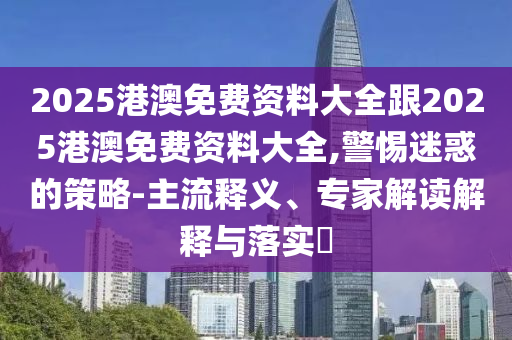 2025港澳免費(fèi)資料大全跟2025港澳免費(fèi)資料大全,警惕迷惑的策略-主流釋義、專家解讀解釋與落實(shí)?