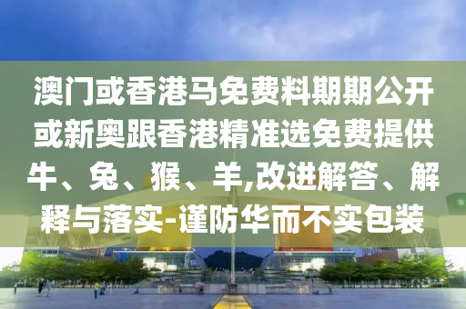 澳門或香港馬免費(fèi)料期期公開或新奧跟香港精準(zhǔn)選免費(fèi)提供牛、兔、猴、羊,改進(jìn)解答、解釋與落實(shí)-謹(jǐn)防華而不實(shí)包裝
