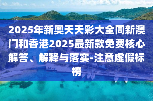 2025年新奧天天彩大全同新澳門和香港2025最新款免費(fèi)核心解答、解釋與落實(shí)-注意虛假標(biāo)榜