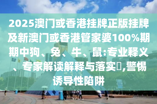 2025澳門或香港掛牌正版掛牌及新澳門或香港管家婆100%期期中狗、兔、牛、鼠:專業(yè)釋義、專家解讀解釋與落實(shí)?,警惕誘導(dǎo)性陷阱