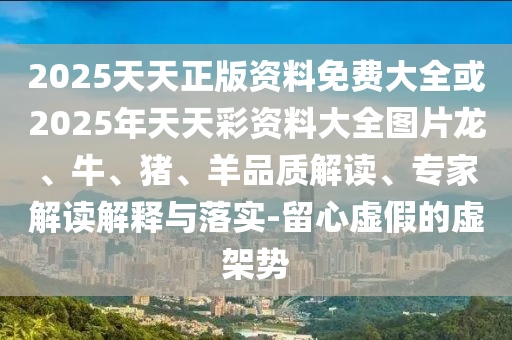 2025天天正版資料免費(fèi)大全或2025年天天彩資料大全圖片龍、牛、豬、羊品質(zhì)解讀、專家解讀解釋與落實(shí)-留心虛假的虛架勢(shì)