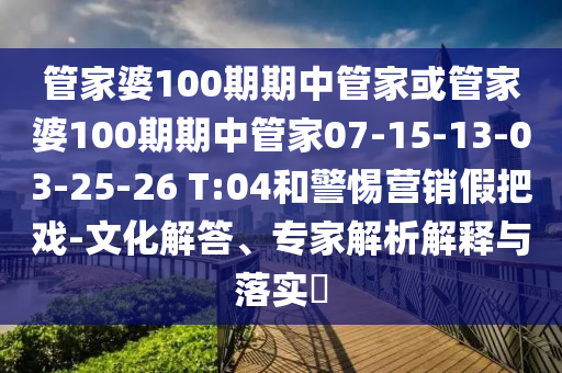 管家婆100期期中管家或管家婆100期期中管家07-15-13-03-25-26 T:04和警惕營銷假把戲-文化解答、專家解析解釋與落實?