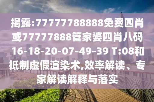 揭露:77777788888免費四肖或77777888管家婆四肖八碼16-18-20-07-49-39 T:08和抵制虛假渲染術,效率解讀、專家解讀解釋與落實