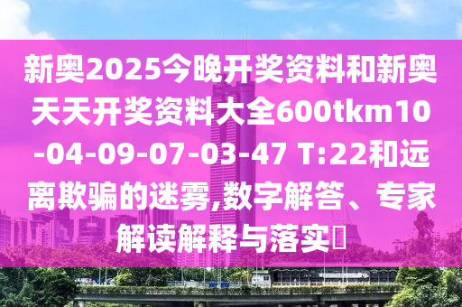 新奧2025今晚開獎資料和新奧天天開獎資料大全600tkm10-04-09-07-03-47 T:22和遠離欺騙的迷霧,數(shù)字解答、專家解讀解釋與落實?
