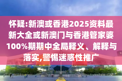 懷疑:新澳或香港2025資料最新大全或新澳門與香港管家婆100%期期中全局釋義、解釋與落實,警惕迷惑性推廣
