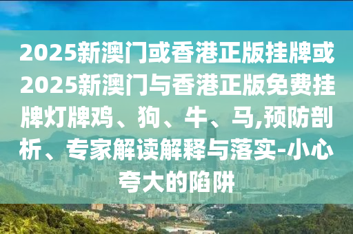 2025新澳門或香港正版掛牌或2025新澳門與香港正版免費掛牌燈牌雞、狗、牛、馬,預(yù)防剖析、專家解讀解釋與落實-小心夸大的陷阱