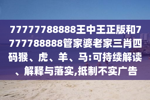 77777788888王中王正版和7777788888管家婆老家三肖四碼猴、虎、羊、馬:可持續(xù)解讀、解釋與落實,抵制不實廣告