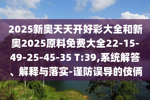 2025新奧天天開好彩大全和新奧2025原料免費(fèi)大全22-15-49-25-45-35 T:39,系統(tǒng)解答、解釋與落實(shí)-謹(jǐn)防誤導(dǎo)的伎倆